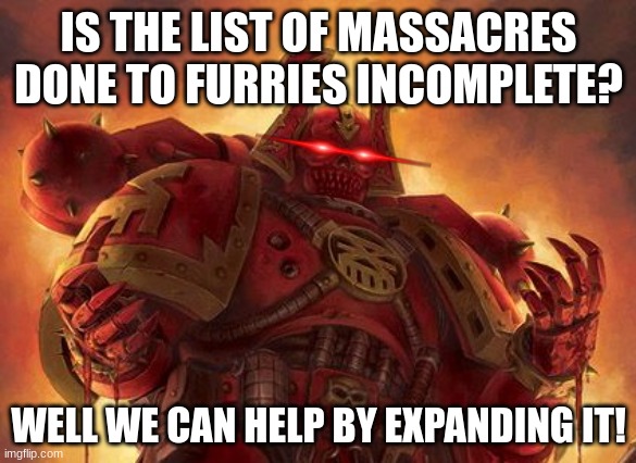 Expanding it | IS THE LIST OF MASSACRES DONE TO FURRIES INCOMPLETE? WELL WE CAN HELP BY EXPANDING IT! | image tagged in khornate space marine | made w/ Imgflip meme maker