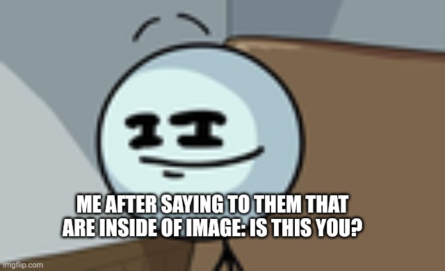 Henry Stickmin Lenny Face | ME AFTER SAYING TO THEM THAT ARE INSIDE OF IMAGE: IS THIS YOU? | image tagged in henry stickmin lenny face | made w/ Imgflip meme maker