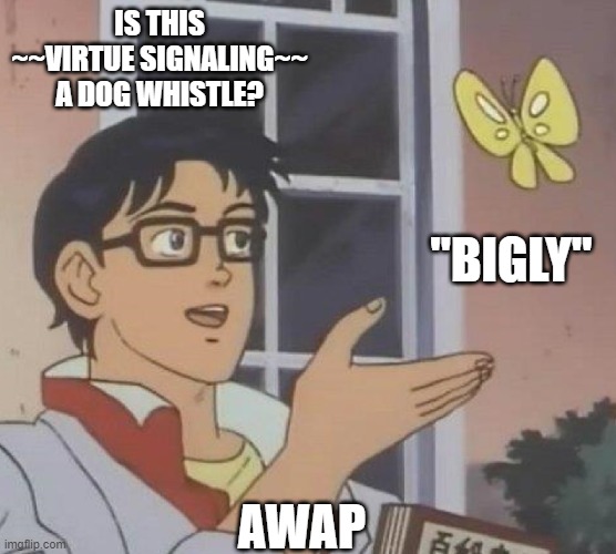 is this butterfly | IS THIS ~~VIRTUE SIGNALING~~ A DOG WHISTLE? "BIGLY"; AWAP | image tagged in is this butterfly | made w/ Imgflip meme maker