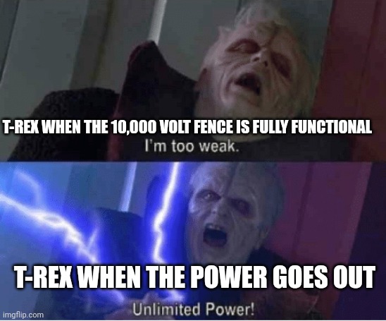 Unlimited T-Rex power | T-REX WHEN THE 10,000 VOLT FENCE IS FULLY FUNCTIONAL; T-REX WHEN THE POWER GOES OUT | image tagged in too weak unlimited power,jurassic park,jurassicparkfan102504,jpfan102504 | made w/ Imgflip meme maker