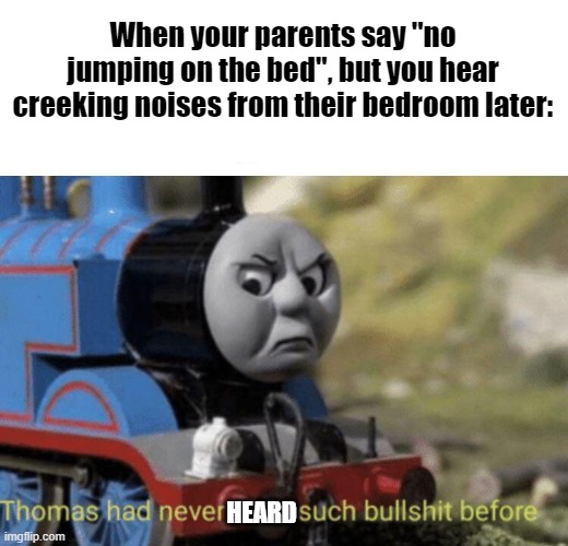 Does this count as NSFW? | When your parents say ''no jumping on the bed'', but you hear creeking noises from their bedroom later:; HEARD | image tagged in thomas had never seen such bullshit before | made w/ Imgflip meme maker