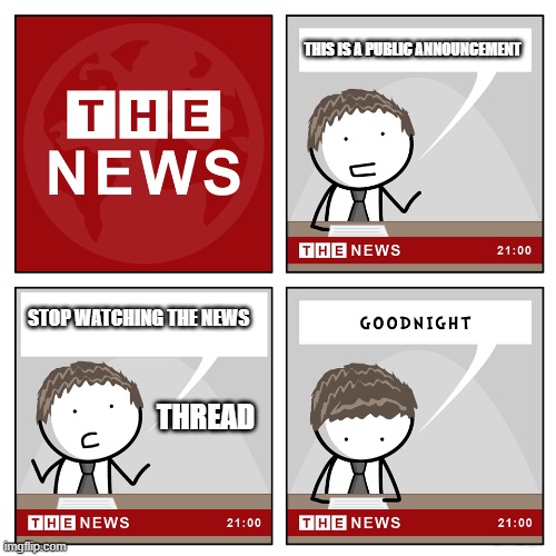 Thread | THIS IS A PUBLIC ANNOUNCEMENT; STOP WATCHING THE NEWS; THREAD | image tagged in the news | made w/ Imgflip meme maker