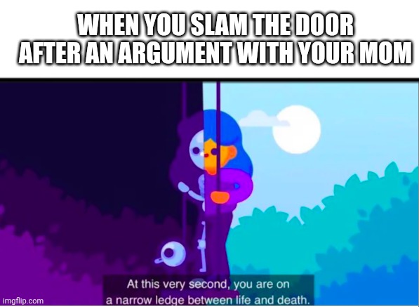 U actually read the tittles, here you go ? | WHEN YOU SLAM THE DOOR AFTER AN ARGUMENT WITH YOUR MOM | image tagged in relateable | made w/ Imgflip meme maker