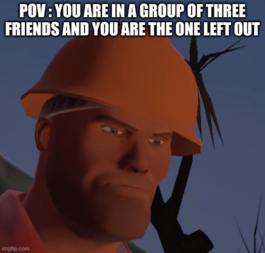 Engineer gaming | POV : YOU ARE IN A GROUP OF THREE FRIENDS AND YOU ARE THE ONE LEFT OUT | image tagged in engineer tf2 | made w/ Imgflip meme maker