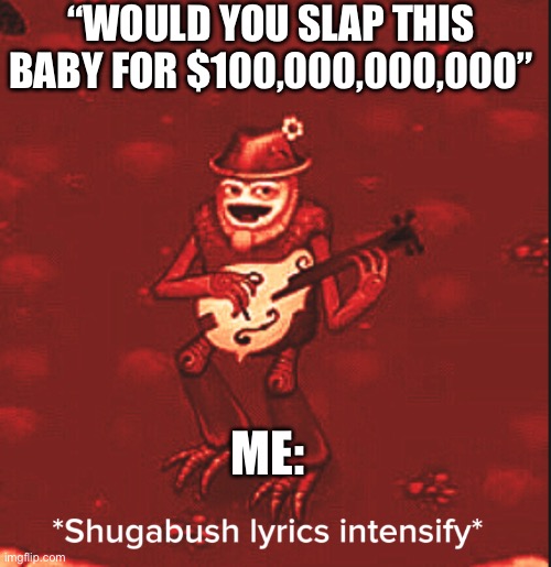 Literally anyone be like | “WOULD YOU SLAP THIS BABY FOR $100,000,000,000”; ME: | image tagged in shugabush lyrics intensify | made w/ Imgflip meme maker