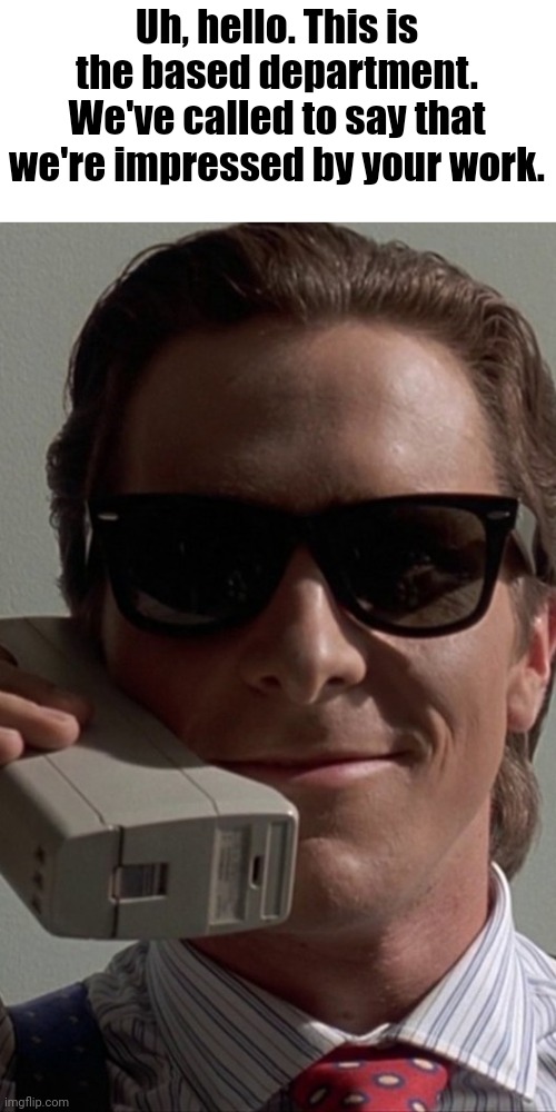 Patrick Bateman Phone | Uh, hello. This is the based department. We've called to say that we're impressed by your work. | image tagged in patrick bateman phone | made w/ Imgflip meme maker