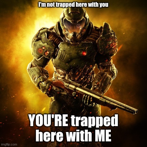 Doom Guy | I'm not trapped here with you YOU'RE trapped here with ME | image tagged in doom guy | made w/ Imgflip meme maker