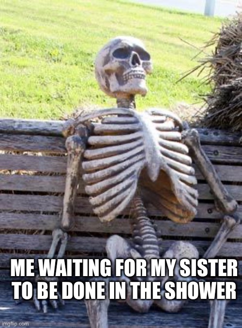 Why does it take 30 minutes. | ME WAITING FOR MY SISTER TO BE DONE IN THE SHOWER | image tagged in memes,waiting skeleton | made w/ Imgflip meme maker