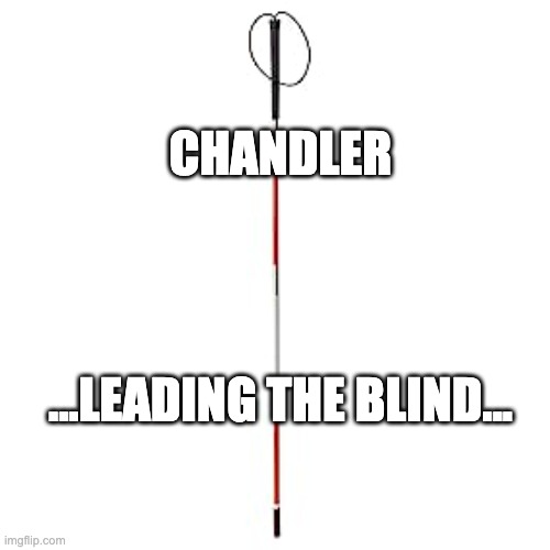 blind persons cane | CHANDLER; ...LEADING THE BLIND... | image tagged in blind,cane | made w/ Imgflip meme maker