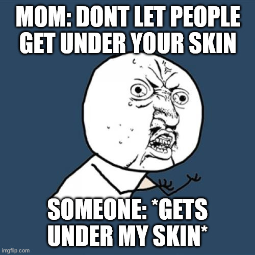 Under my skin | MOM: DONT LET PEOPLE GET UNDER YOUR SKIN; SOMEONE: *GETS UNDER MY SKIN* | image tagged in memes,y u no | made w/ Imgflip meme maker