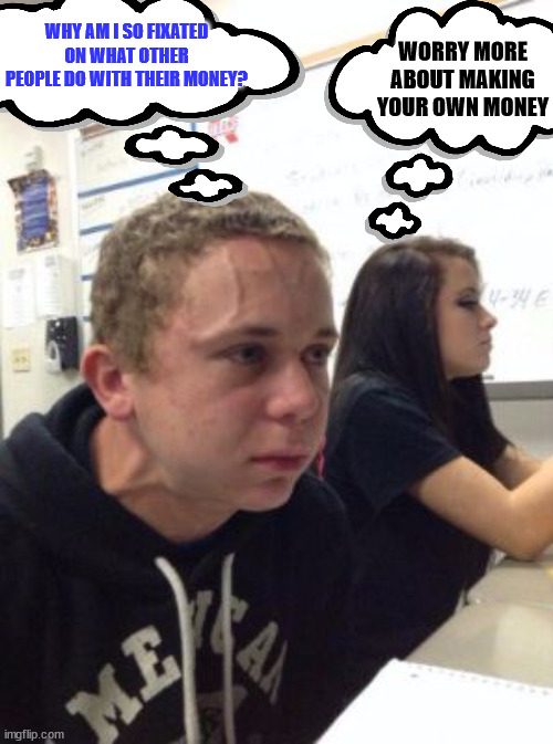 Man triggered at school | WHY AM I SO FIXATED ON WHAT OTHER PEOPLE DO WITH THEIR MONEY? WORRY MORE ABOUT MAKING YOUR OWN MONEY | image tagged in man triggered at school | made w/ Imgflip meme maker