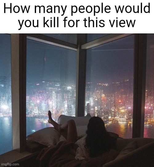 Meme #2,402 | How many people would you kill for this view | image tagged in memes,question,views,building,colorful,amazing | made w/ Imgflip meme maker