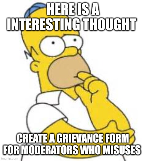 Homer Simpson Hmmmm | HERE IS A INTERESTING THOUGHT; CREATE A GRIEVANCE FORM FOR MODERATORS WHO MISUSES | image tagged in homer simpson hmmmm | made w/ Imgflip meme maker