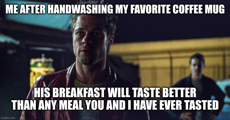 Raymond K Hessel | ME AFTER HANDWASHING MY FAVORITE COFFEE MUG; HIS BREAKFAST WILL TASTE BETTER THAN ANY MEAL YOU AND I HAVE EVER TASTED | image tagged in coffee,fight club,new day,me when | made w/ Imgflip meme maker