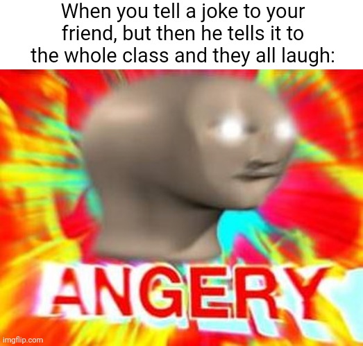 Meme #2,407 | When you tell a joke to your friend, but then he tells it to the whole class and they all laugh: | image tagged in surreal angery,memes,relatable,jokes,friends,school | made w/ Imgflip meme maker