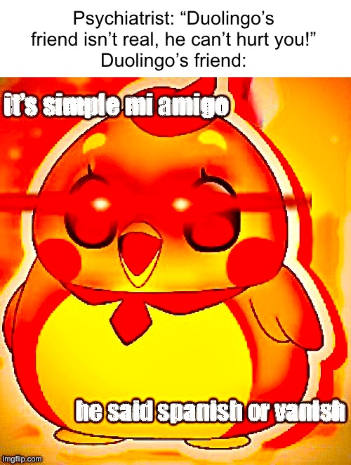 …yeah | Psychiatrist: “Duolingo’s friend isn’t real, he can’t hurt you!”
Duolingo’s friend: | made w/ Imgflip meme maker