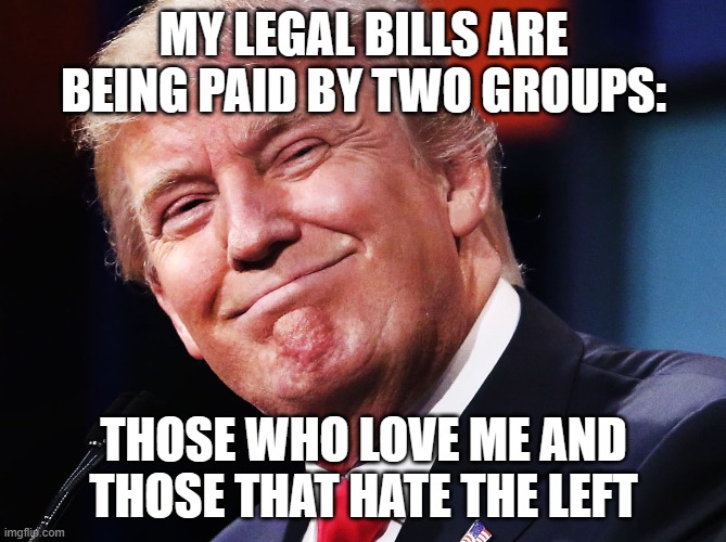 I want to thank both groups | MY LEGAL BILLS ARE BEING PAID BY TWO GROUPS:; THOSE WHO LOVE ME AND THOSE THAT HATE THE LEFT | image tagged in donald trump happy,trump 2024,maga,i love democracy,i hate the left,no liberal tears allowed | made w/ Imgflip meme maker