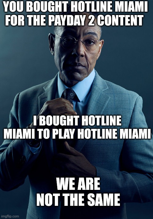 Gus Fring we are not the same | YOU BOUGHT HOTLINE MIAMI FOR THE PAYDAY 2 CONTENT; I BOUGHT HOTLINE MIAMI TO PLAY HOTLINE MIAMI; WE ARE NOT THE SAME | image tagged in gus fring we are not the same | made w/ Imgflip meme maker