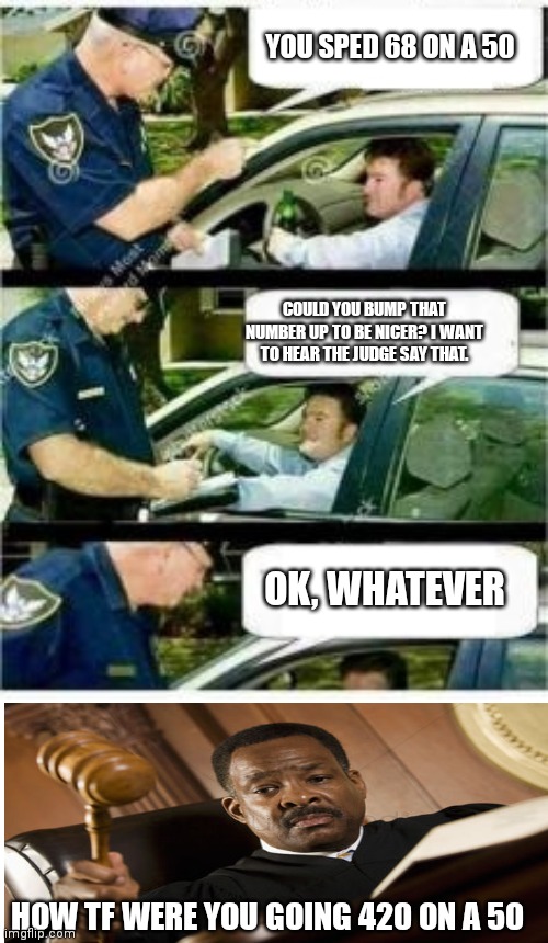 I don't remember where I found this joke | YOU SPED 68 ON A 50; COULD YOU BUMP THAT NUMBER UP TO BE NICER? I WANT TO HEAR THE JUDGE SAY THAT. OK, WHATEVER; HOW TF WERE YOU GOING 420 ON A 50 | image tagged in police reserved parking | made w/ Imgflip meme maker