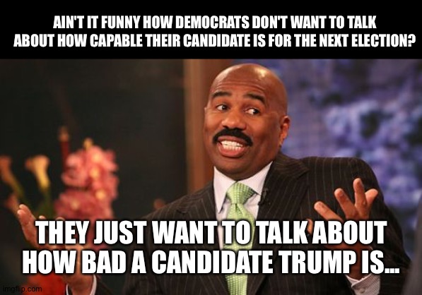 Makes ya think | AIN'T IT FUNNY HOW DEMOCRATS DON'T WANT TO TALK ABOUT HOW CAPABLE THEIR CANDIDATE IS FOR THE NEXT ELECTION? THEY JUST WANT TO TALK ABOUT HOW BAD A CANDIDATE TRUMP IS... | image tagged in memes,steve harvey,donald trump,democrats | made w/ Imgflip meme maker