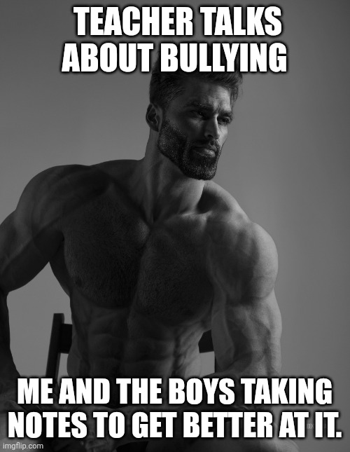 Giga Chad | TEACHER TALKS ABOUT BULLYING; ME AND THE BOYS TAKING NOTES TO GET BETTER AT IT. | image tagged in giga chad | made w/ Imgflip meme maker