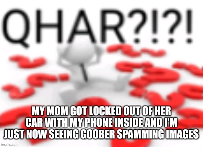 Give him a temporary post ban and unfeature as many images as you can | MY MOM GOT LOCKED OUT OF HER CAR WITH MY PHONE INSIDE AND I'M JUST NOW SEEING GOOBER SPAMMING IMAGES | image tagged in qhar | made w/ Imgflip meme maker