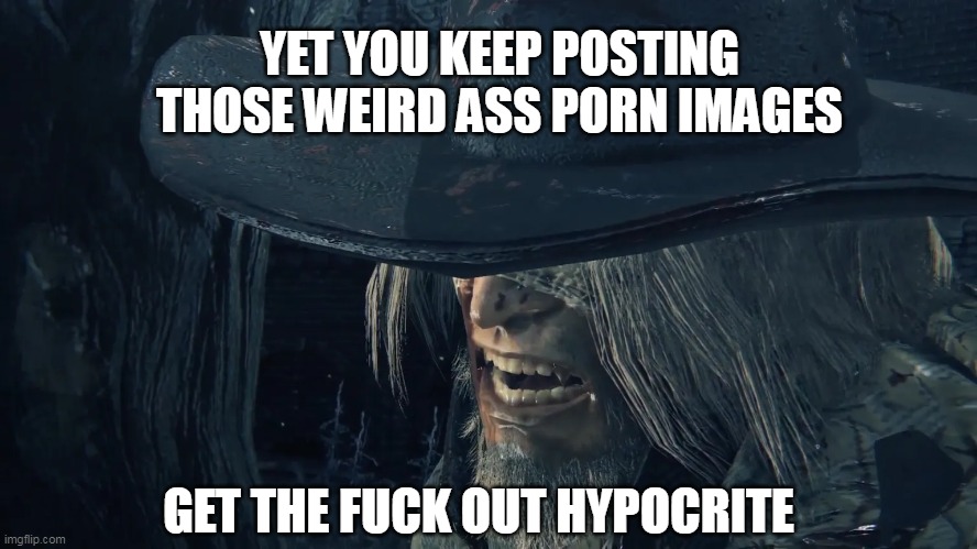 Bloodborne Father Gascoigne | GET THE FUCK OUT HYPOCRITE YET YOU KEEP POSTING THOSE WEIRD ASS PORN IMAGES | image tagged in bloodborne father gascoigne | made w/ Imgflip meme maker