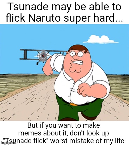 Meme #2,408 | Tsunade may be able to flick Naruto super hard... But if you want to make memes about it, don't look up "Tsunade flick" worst mistake of my life | image tagged in peter griffin running away,memes,flick,naruto,don't do it,dont | made w/ Imgflip meme maker