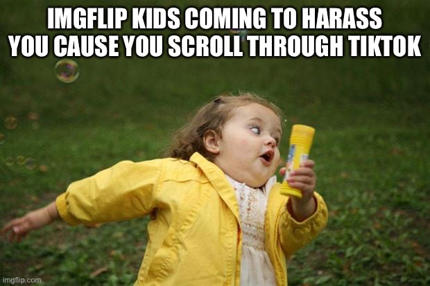 girl running | IMGFLIP KIDS COMING TO HARASS YOU CAUSE YOU SCROLL THROUGH TIKTOK | image tagged in girl running | made w/ Imgflip meme maker