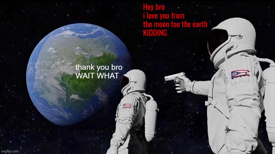 Always Has Been | Hey bro
i love you from the moon too the earth
KIDDING; thank you bro
WAIT WHAT | image tagged in memes,always has been,astronaut,i love you this much,gun | made w/ Imgflip meme maker