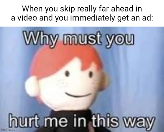 Meme #2,411 | When you skip really far ahead in a video and you immediately get an ad: | image tagged in why must you hurt me in this way,relatable,annoying,youtube,videos,ads | made w/ Imgflip meme maker