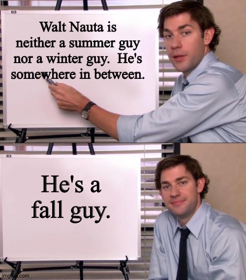 And a darn good one. | Walt Nauta is neither a summer guy nor a winter guy.  He's somewhere in between. He's a fall guy. | image tagged in jim halpert explains | made w/ Imgflip meme maker