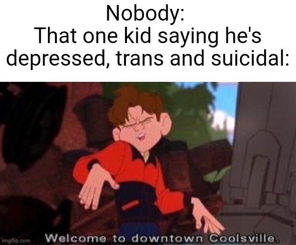 Meme #2,412 | Nobody: 
That one kid saying he's depressed, trans and suicidal: | image tagged in welcome to downtown coolsville,memes,true,transgender,suicide,depression | made w/ Imgflip meme maker