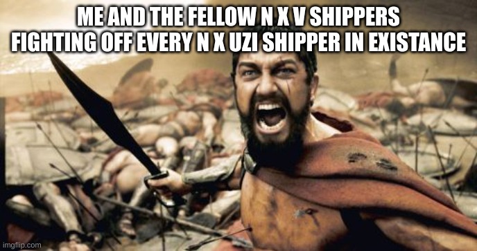 i dislike n x uzi | ME AND THE FELLOW N X V SHIPPERS FIGHTING OFF EVERY N X UZI SHIPPER IN EXISTANCE | image tagged in memes,sparta leonidas,murder drones,ships | made w/ Imgflip meme maker