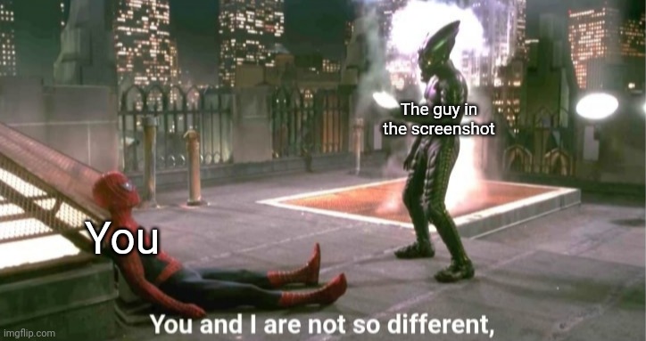 You and i are not so diffrent | You The guy in the screenshot | image tagged in you and i are not so diffrent | made w/ Imgflip meme maker