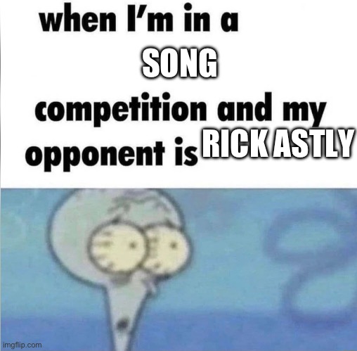 Song competition but crazy | SONG; RICK ASTLY | image tagged in whe i'm in a competition and my opponent is,bruh | made w/ Imgflip meme maker