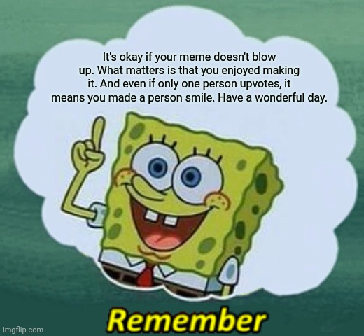 Remember | It's okay if your meme doesn't blow up. What matters is that you enjoyed making it. And even if only one person upvotes, it means you made a person smile. Have a wonderful day. | image tagged in remember,nohitwonder,wholesome,have a wonderful day,upvote | made w/ Imgflip meme maker