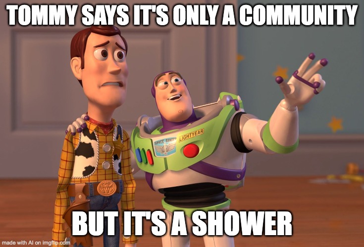 Maybe it is a shower | TOMMY SAYS IT'S ONLY A COMMUNITY; BUT IT'S A SHOWER | image tagged in memes,x x everywhere,ai meme | made w/ Imgflip meme maker