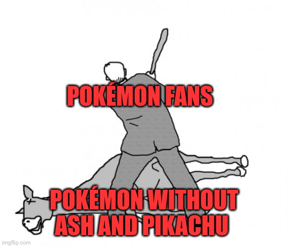 Just end it | POKÉMON FANS; POKÉMON WITHOUT ASH AND PIKACHU | image tagged in flogging a dead horse,memes | made w/ Imgflip meme maker