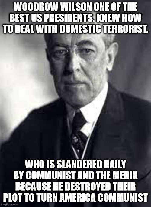 1st Anti-Communist US president. | WOODROW WILSON ONE OF THE BEST US PRESIDENTS. KNEW HOW TO DEAL WITH DOMESTIC TERRORIST. WHO IS SLANDERED DAILY BY COMMUNIST AND THE MEDIA BECAUSE HE DESTROYED THEIR PLOT TO TURN AMERICA COMMUNIST | image tagged in woodrow wilson,anti-communism,democrats,donald trump approves | made w/ Imgflip meme maker