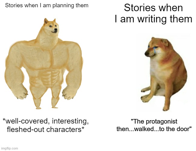 The brain gets steamed too easily about this | Stories when I am planning them; Stories when I am writing them; *well-covered, interesting, fleshed-out characters*; "The protagonist then...walked...to the door" | image tagged in memes,buff doge vs cheems,writer,story | made w/ Imgflip meme maker
