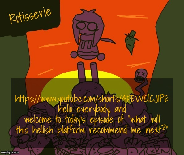 Rotisserie | https://www.youtube.com/shorts/4FEWClCJIPE hello everybody, and welcome to today's episode of "what will this hellish platform recommend me next?" | image tagged in rotisserie | made w/ Imgflip meme maker