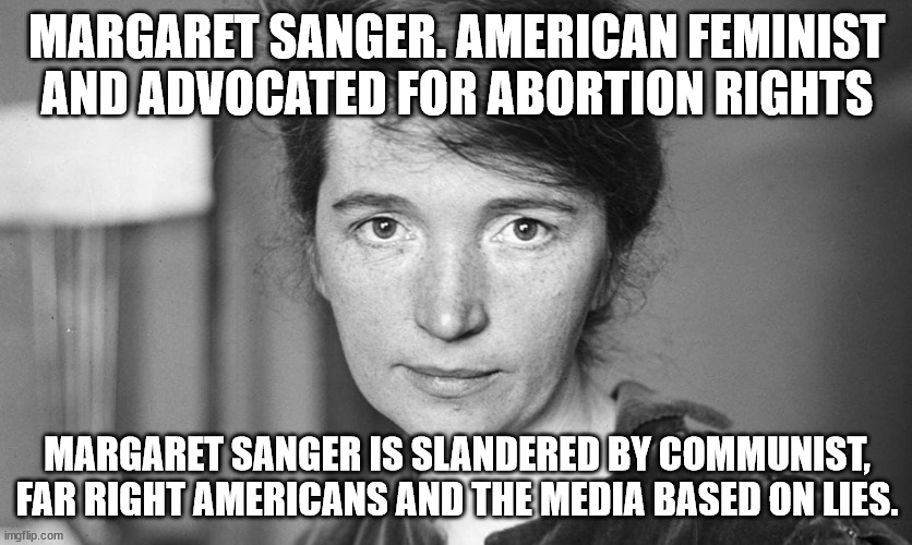 True Feminist of all time | MARGARET SANGER. AMERICAN FEMINIST AND ADVOCATED FOR ABORTION RIGHTS; MARGARET SANGER IS SLANDERED BY COMMUNIST, FAR RIGHT AMERICANS AND THE MEDIA BASED ON LIES. | image tagged in margaret sanger,planned parenthood,democrats,republicans,feminism | made w/ Imgflip meme maker