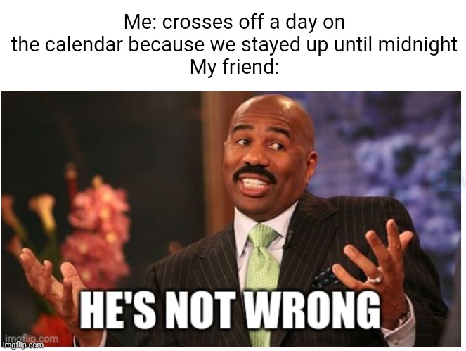 Meme #2,430 | Me: crosses off a day on the calendar because we stayed up until midnight
My friend: | image tagged in well he's not 'wrong',true,calendar,midnight,memes,hmmm | made w/ Imgflip meme maker