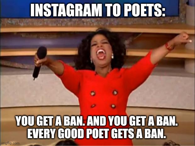Poets Memes | INSTAGRAM TO POETS:; YOU GET A BAN. AND YOU GET A BAN. 
EVERY GOOD POET GETS A BAN. | image tagged in memes,oprah you get a | made w/ Imgflip meme maker
