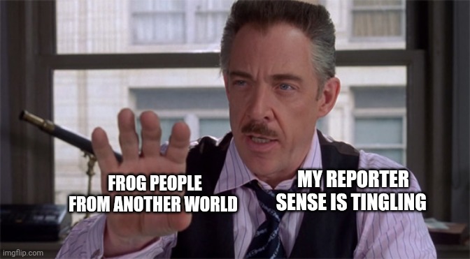 My reporter sense is tingling | MY REPORTER SENSE IS TINGLING; FROG PEOPLE FROM ANOTHER WORLD | image tagged in j jonah jameson | made w/ Imgflip meme maker