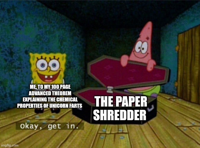 Get into that paper shredder!!! | ME, TO MY 100 PAGE ADVANCED THEOREM EXPLAINING THE CHEMICAL PROPERTIES OF UNICORN FARTS; THE PAPER SHREDDER | image tagged in spongebob coffin | made w/ Imgflip meme maker