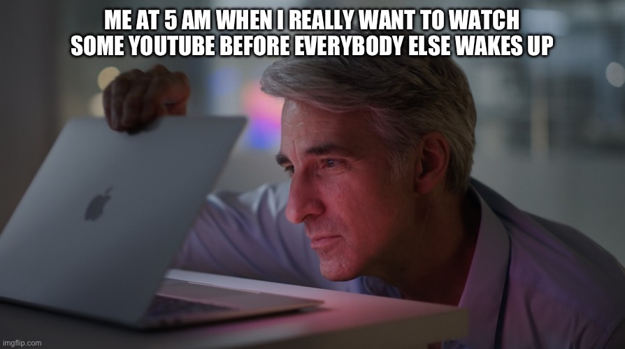 Craig Federighi MacBook | ME AT 5 AM WHEN I REALLY WANT TO WATCH SOME YOUTUBE BEFORE EVERYBODY ELSE WAKES UP | image tagged in craig federighi macbook | made w/ Imgflip meme maker