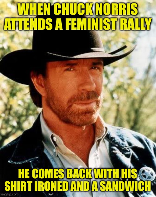 Chuck Norris | WHEN CHUCK NORRIS ATTENDS A FEMINIST RALLY; HE COMES BACK WITH HIS SHIRT IRONED AND A SANDWICH | image tagged in memes,chuck norris | made w/ Imgflip meme maker
