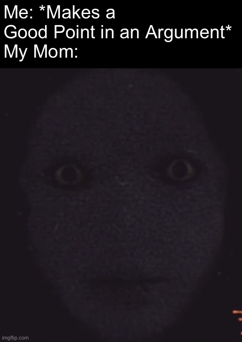 Trying hard to scare me with that goofy ass staring tactic | Me: *Makes a Good Point in an Argument* 
My Mom: | made w/ Imgflip meme maker